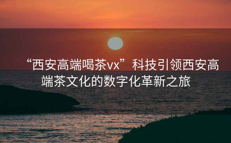 “西安高端喝茶vx”科技引領西安高端茶文化的數字化革新之旅
