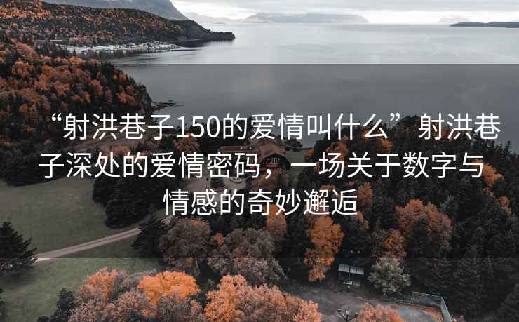 “射洪巷子150的愛情叫什么”射洪巷子深處的愛情密碼，一場關于數字與情感的奇妙邂逅