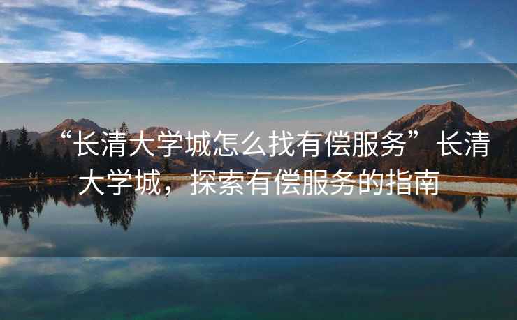 “長清大學(xué)城怎么找有償服務(wù)”長清大學(xué)城，探索有償服務(wù)的指南