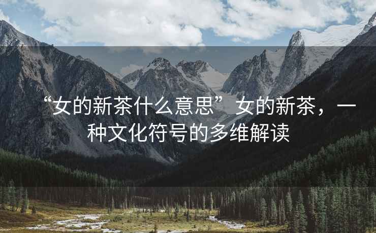 “女的新茶什么意思”女的新茶，一種文化符號的多維解讀