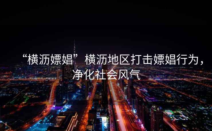 “橫瀝嫖娼”橫瀝地區(qū)打擊嫖娼行為，凈化社會(huì)風(fēng)氣