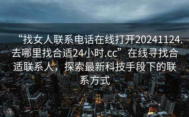 “找女人聯系電話在線打開20241124.去哪里找合適24小時.cc”在線尋找合適聯系人，探索最新科技手段下的聯系方式