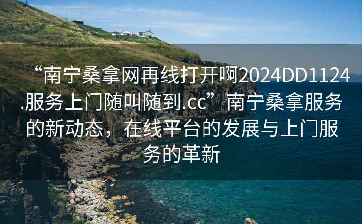 “南寧桑拿網再線打開啊2024DD1124.服務上門隨叫隨到.cc”南寧桑拿服務的新動態，在線平臺的發展與上門服務的革新