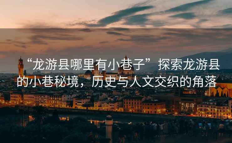 “龍游縣哪里有小巷子”探索龍游縣的小巷秘境，歷史與人文交織的角落