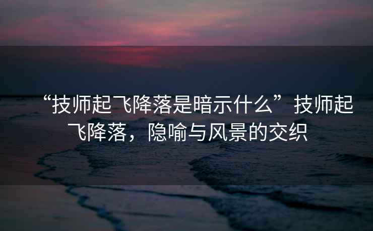 “技師起飛降落是暗示什么”技師起飛降落，隱喻與風景的交織