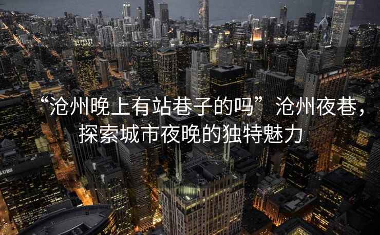 “滄州晚上有站巷子的嗎”滄州夜巷，探索城市夜晚的獨(dú)特魅力