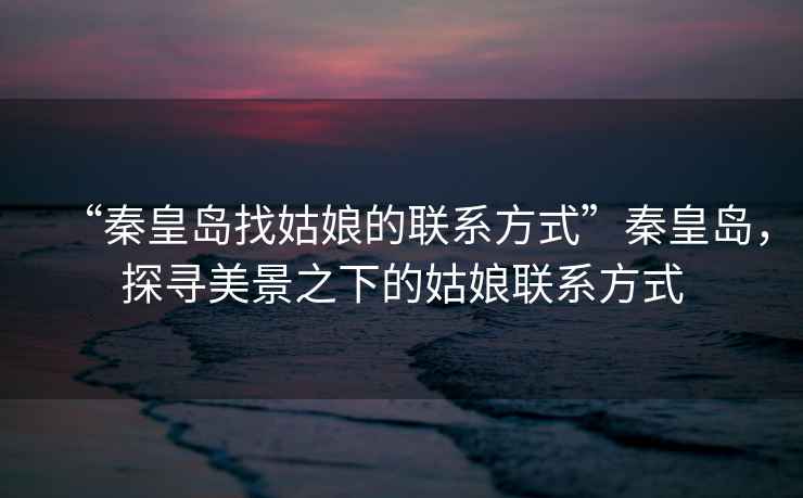 “秦皇島找姑娘的聯系方式”秦皇島，探尋美景之下的姑娘聯系方式