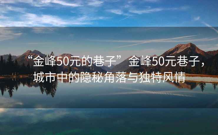 “金峰50元的巷子”金峰50元巷子，城市中的隱秘角落與獨特風(fēng)情