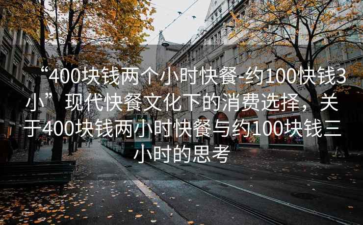 “400塊錢兩個小時快餐-約100快錢3小”現代快餐文化下的消費選擇，關于400塊錢兩小時快餐與約100塊錢三小時的思考