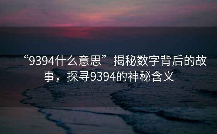“9394什么意思”揭秘數字背后的故事，探尋9394的神秘含義