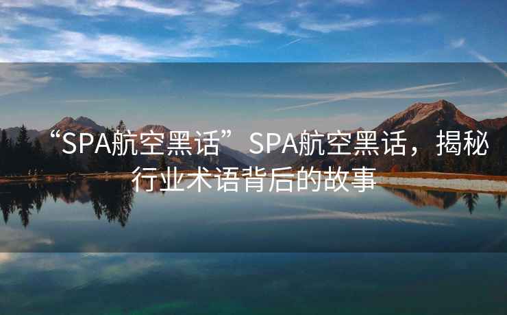 “SPA航空黑話”SPA航空黑話，揭秘行業術語背后的故事
