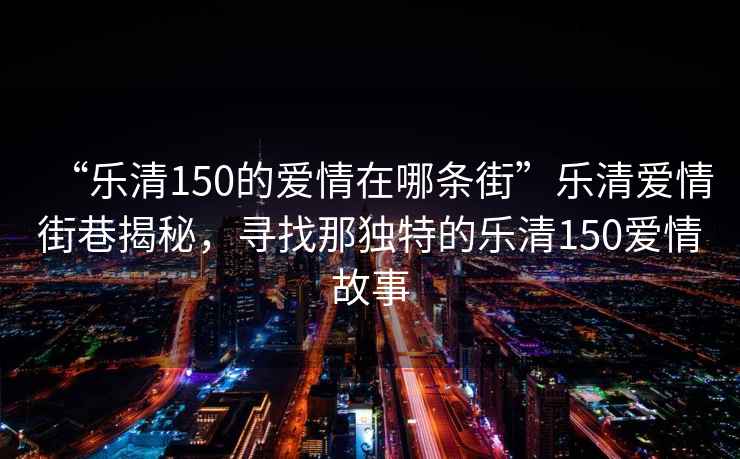 “樂清150的愛情在哪條街”樂清愛情街巷揭秘，尋找那獨特的樂清150愛情故事