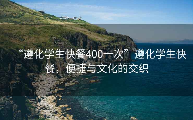 “遵化學(xué)生快餐400一次”遵化學(xué)生快餐，便捷與文化的交織