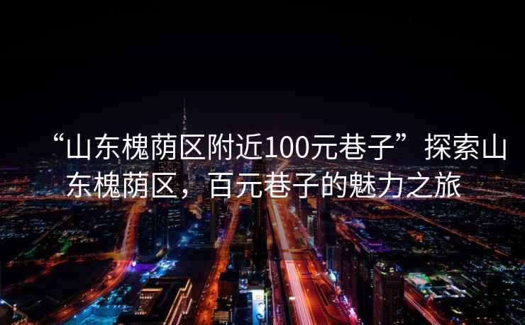 “山東槐蔭區附近100元巷子”探索山東槐蔭區，百元巷子的魅力之旅