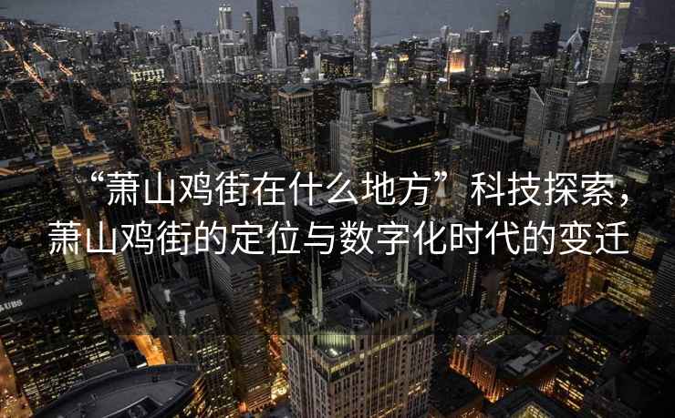 “蕭山雞街在什么地方”科技探索，蕭山雞街的定位與數字化時代的變遷