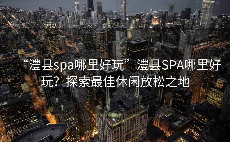 “澧縣spa哪里好玩”澧縣SPA哪里好玩？探索最佳休閑放松之地