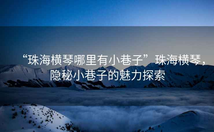 “珠海橫琴哪里有小巷子”珠海橫琴，隱秘小巷子的魅力探索