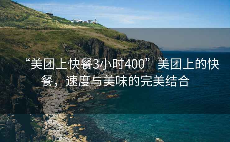“美團上快餐3小時400”美團上的快餐，速度與美味的完美結合