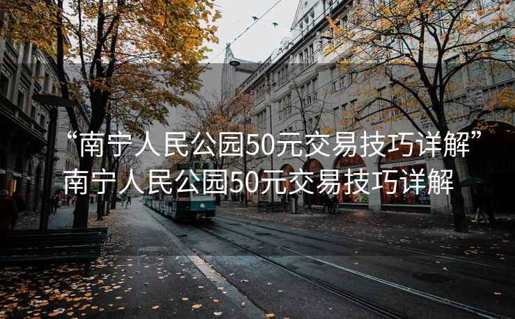 “南寧人民公園50元交易技巧詳解”南寧人民公園50元交易技巧詳解
