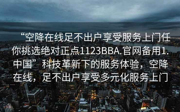 “空降在線足不出戶享受服務上門任你挑選絕對正點1123BBA.官網(wǎng)備用1.中國”科技革新下的服務體驗，空降在線，足不出戶享受多元化服務上門