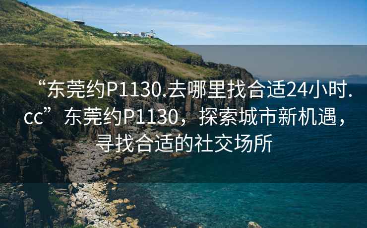“東莞約P1130.去哪里找合適24小時.cc”東莞約P1130，探索城市新機遇，尋找合適的社交場所