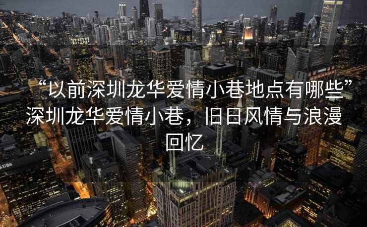 “以前深圳龍華愛情小巷地點有哪些”深圳龍華愛情小巷，舊日風情與浪漫回憶