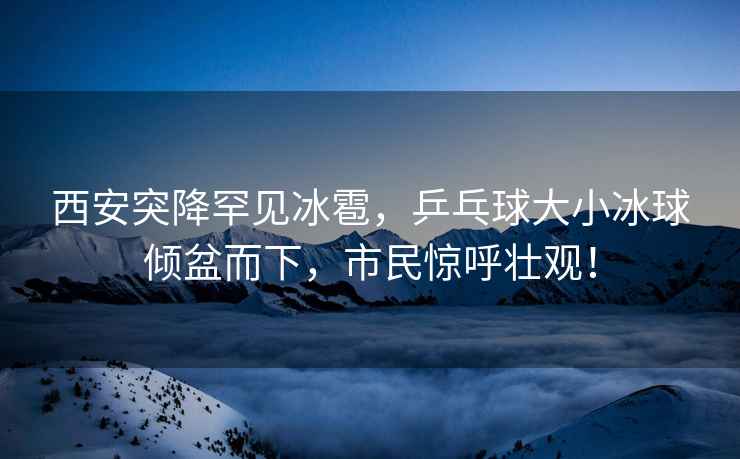 西安突降罕見冰雹，乒乓球大小冰球傾盆而下，市民驚呼壯觀！