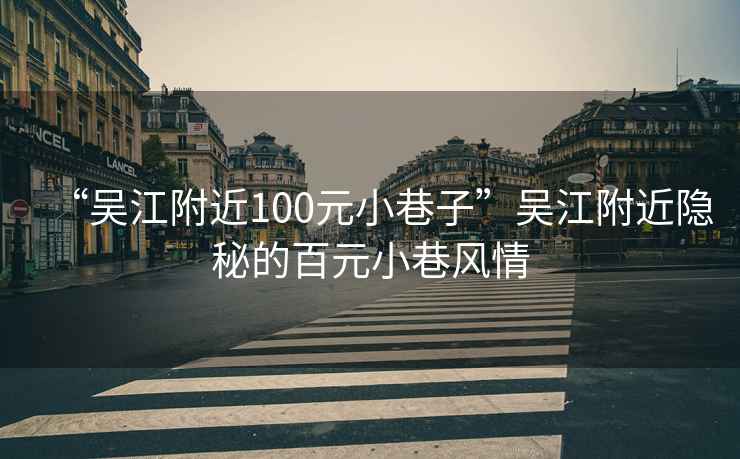 “吳江附近100元小巷子”吳江附近隱秘的百元小巷風情