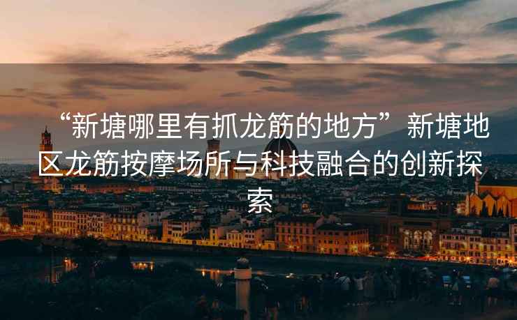 “新塘哪里有抓龍筋的地方”新塘地區龍筋按摩場所與科技融合的創新探索