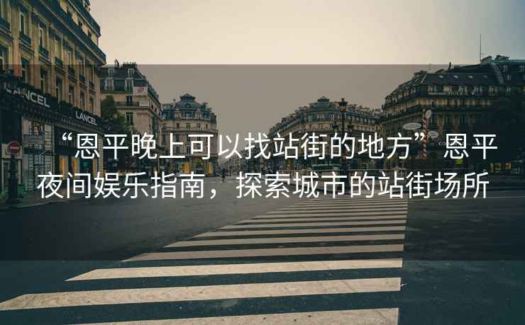 “恩平晚上可以找站街的地方”恩平夜間娛樂指南，探索城市的站街場所