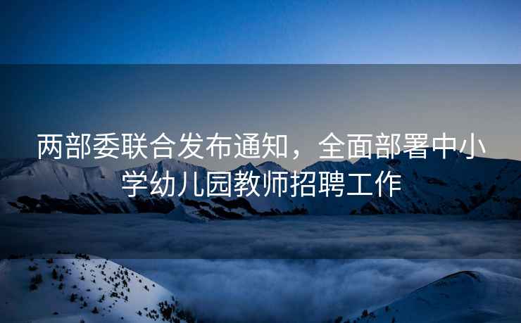 兩部委聯(lián)合發(fā)布通知，全面部署中小學幼兒園教師招聘工作