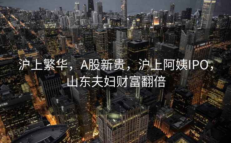 滬上繁華，A股新貴，滬上阿姨IPO，山東夫婦財富翻倍