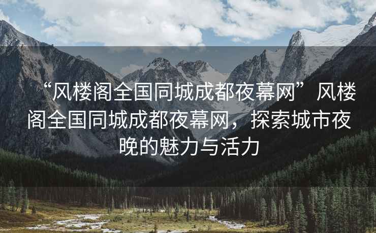 “風(fēng)樓閣全國(guó)同城成都夜幕網(wǎng)”風(fēng)樓閣全國(guó)同城成都夜幕網(wǎng)，探索城市夜晚的魅力與活力