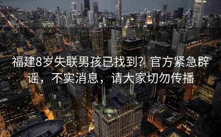 福建8歲失聯(lián)男孩已找到？官方緊急辟謠，不實(shí)消息，請(qǐng)大家切勿傳播