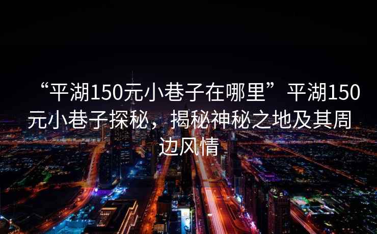 “平湖150元小巷子在哪里”平湖150元小巷子探秘，揭秘神秘之地及其周邊風(fēng)情