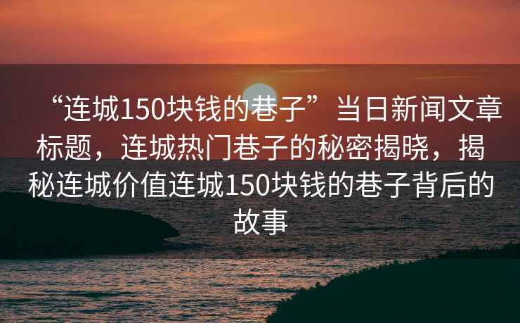 “連城150塊錢的巷子”當日新聞文章標題，連城熱門巷子的秘密揭曉，揭秘連城價值連城150塊錢的巷子背后的故事