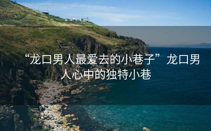 “龍口男人最愛去的小巷子”龍口男人心中的獨(dú)特小巷
