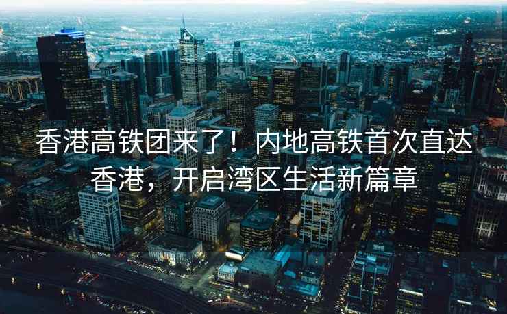 香港高鐵團(tuán)來了！內(nèi)地高鐵首次直達(dá)香港，開啟灣區(qū)生活新篇章