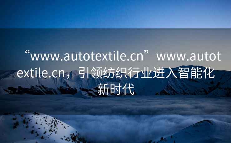 “www.autotextile.cn”www.autotextile.cn，引領紡織行業進入智能化新時代