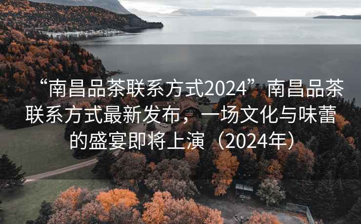 “南昌品茶聯(lián)系方式2024”南昌品茶聯(lián)系方式最新發(fā)布，一場(chǎng)文化與味蕾的盛宴即將上演（2024年）