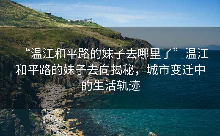 “溫江和平路的妹子去哪里了”溫江和平路的妹子去向揭秘，城市變遷中的生活軌跡