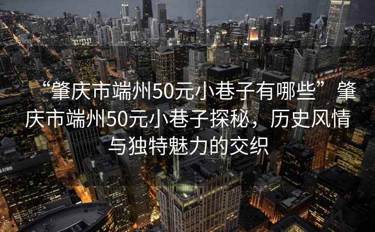 “肇慶市端州50元小巷子有哪些”肇慶市端州50元小巷子探秘，歷史風情與獨特魅力的交織
