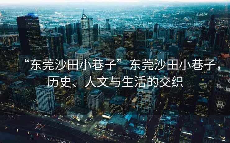 “東莞沙田小巷子”東莞沙田小巷子，歷史、人文與生活的交織