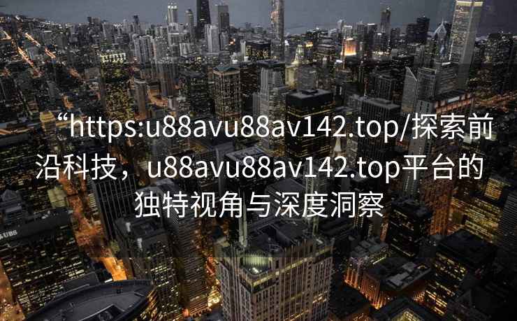 “https:u88avu88av142.top/探索前沿科技，u88avu88av142.top平臺的獨特視角與深度洞察