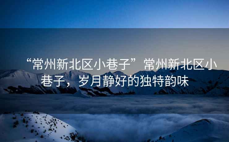 “常州新北區(qū)小巷子”常州新北區(qū)小巷子，歲月靜好的獨特韻味