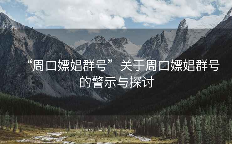 “周口嫖娼群號(hào)”關(guān)于周口嫖娼群號(hào)的警示與探討