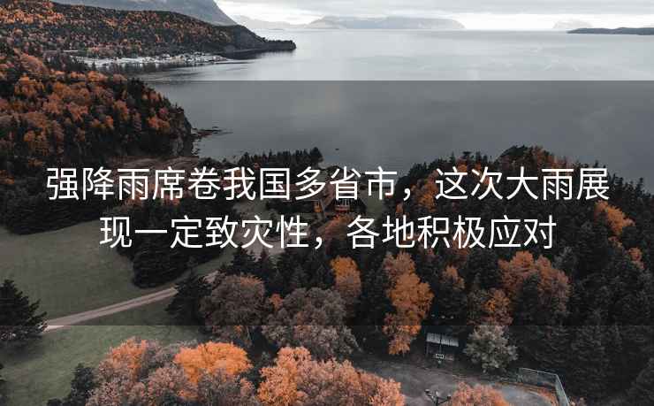 強降雨席卷我國多省市，這次大雨展現一定致災性，各地積極應對