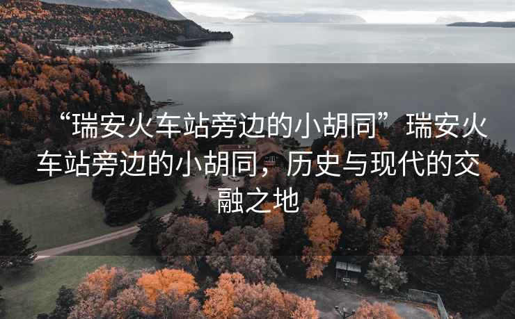 “瑞安火車站旁邊的小胡同”瑞安火車站旁邊的小胡同，歷史與現代的交融之地