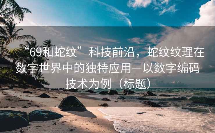 “69和蛇紋”科技前沿，蛇紋紋理在數(shù)字世界中的獨特應(yīng)用—以數(shù)字編碼技術(shù)為例（標題）