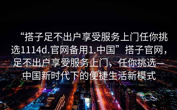 “搭子足不出戶享受服務上門任你挑選1114d.官網備用1.中國”搭子官網，足不出戶享受服務上門，任你挑選—中國新時代下的便捷生活新模式